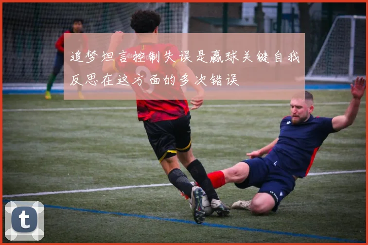 追梦坦言控制失误是赢球关键自我反思在这方面的多次错误