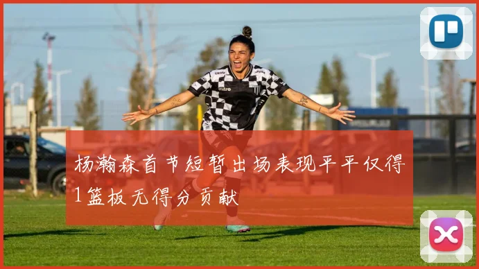 杨瀚森首节短暂出场表现平平仅得1篮板无得分贡献