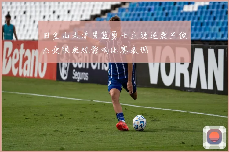 旧金山大学男篮勇士主场逆袭王俊杰受限犯规影响比赛表现