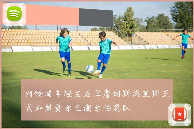 利物浦年轻左后卫詹姆斯诺里斯正式加盟爱尔兰谢尔伯恩队