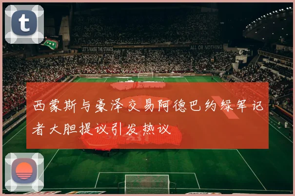 西蒙斯与豪泽交易阿德巴约绿军记者大胆提议引发热议