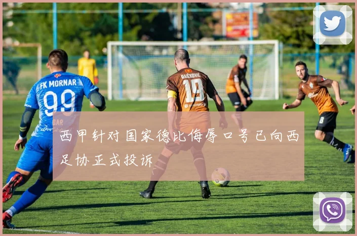西甲针对国家德比侮辱口号已向西足协正式投诉
