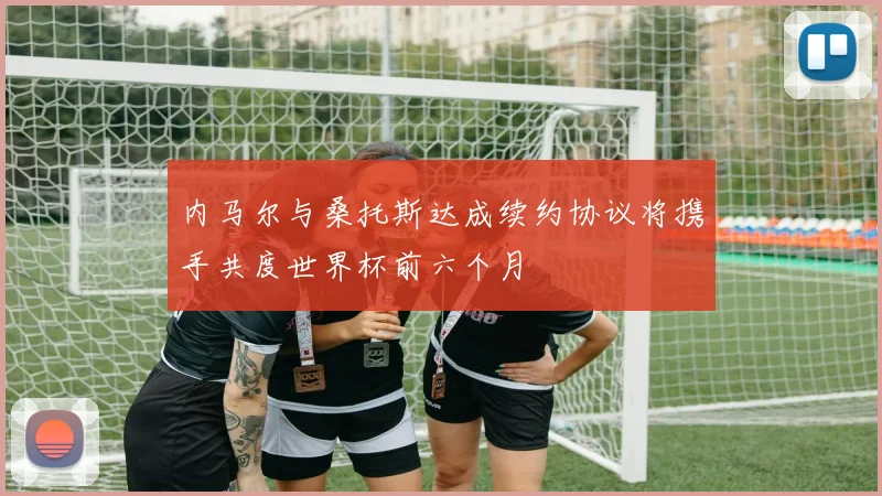 内马尔与桑托斯达成续约协议将携手共度世界杯前六个月