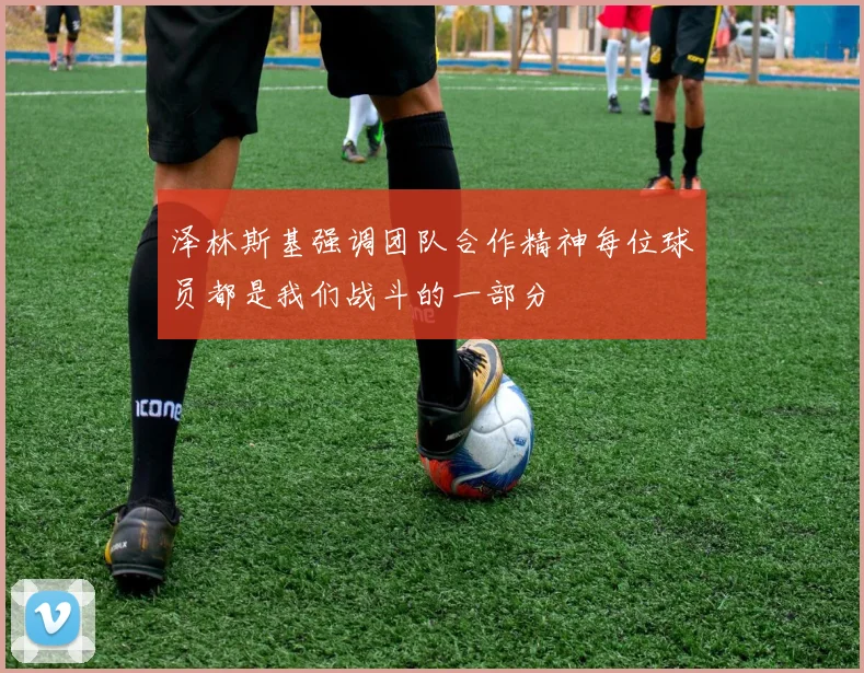 泽林斯基强调团队合作精神每位球员都是我们战斗的一部分