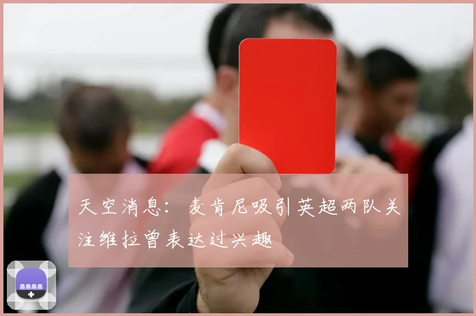 天空消息：麦肯尼吸引英超两队关注维拉曾表达过兴趣